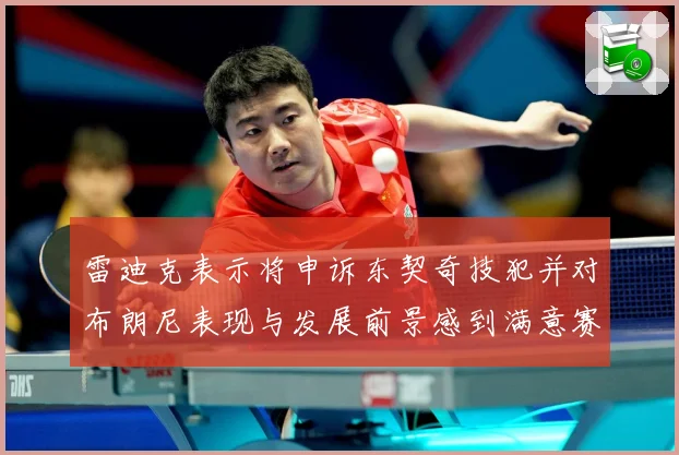 雷迪克表示将申诉东契奇技犯并对布朗尼表现与发展前景感到满意赛场复盘：最新赛事动态与深度分析