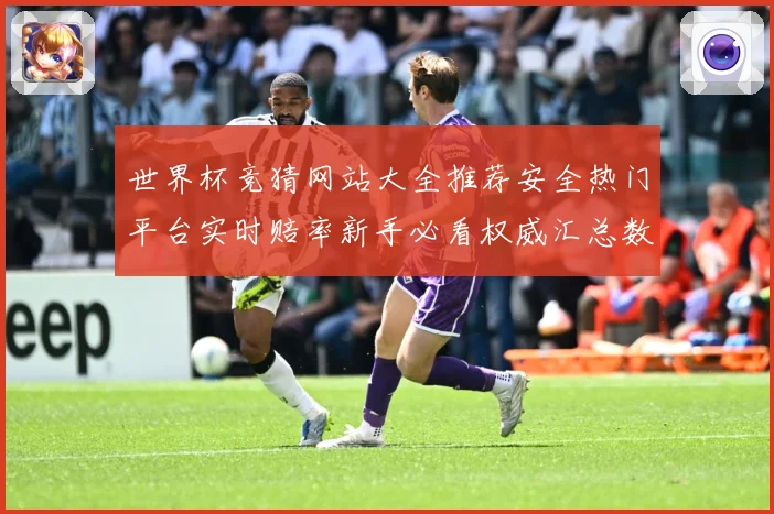 世界杯竞猜网站大全推荐安全热门平台实时赔率新手必看权威汇总数据研判：最新赛事动态与深度分析