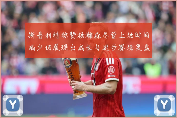 斯普利特称赞杨瀚森尽管上场时间减少仍展现出成长与进步赛场复盘：最新赛事动态与深度分析