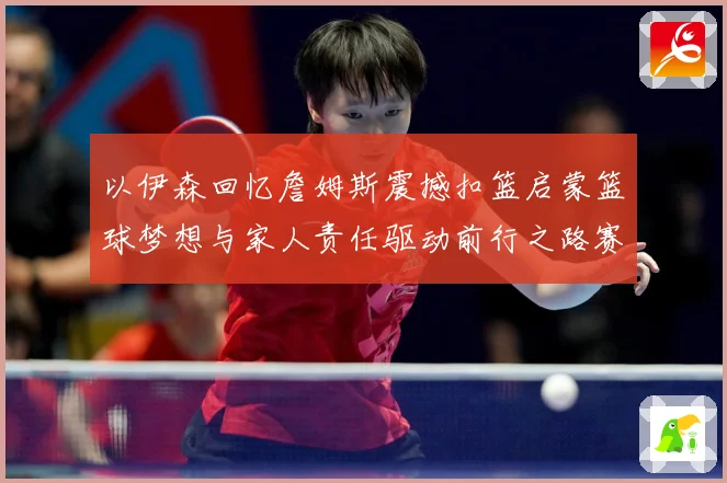 以伊森回忆詹姆斯震撼扣篮启蒙篮球梦想与家人责任驱动前行之路赛场复盘：最新赛事动态与深度分析
