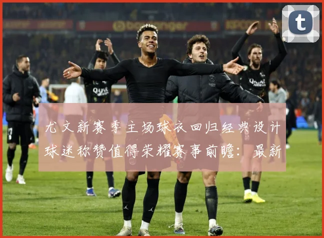尤文新赛季主场球衣回归经典设计球迷称赞值得荣耀赛事前瞻：最新赛事动态与深度分析