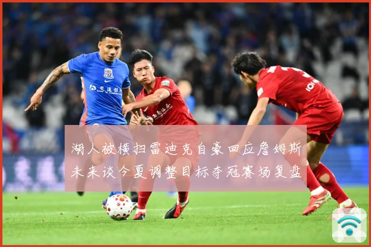 湖人被横扫雷迪克自豪回应詹姆斯未来谈今夏调整目标夺冠赛场复盘：最新赛事动态与深度分析