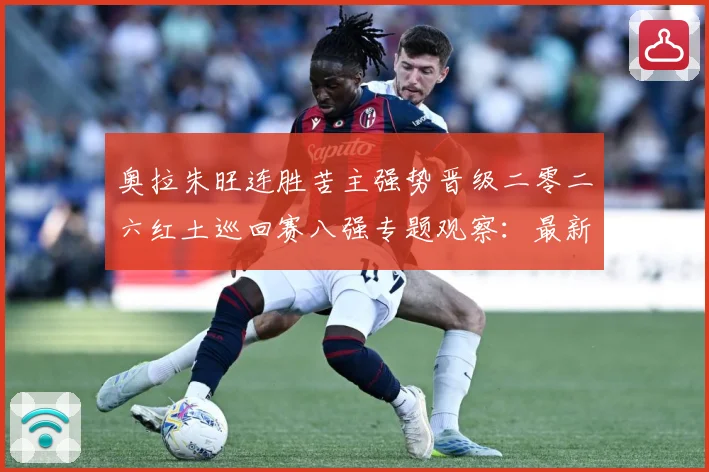 奥拉朱旺连胜苦主强势晋级二零二六红土巡回赛八强专题观察：最新赛事动态与深度分析