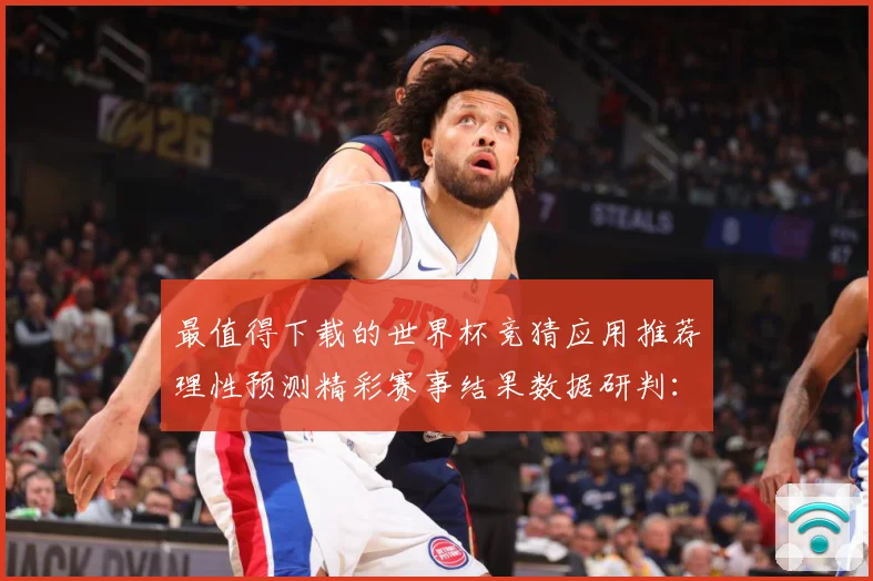 最值得下载的世界杯竞猜应用推荐理性预测精彩赛事结果数据研判：最新赛事动态与深度分析
