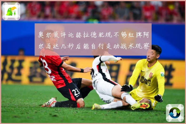 奥尔莫评论赫拉德犯规不够红牌阿尔马达几秒后能自行走动战术观察：最新赛事动态与深度分析