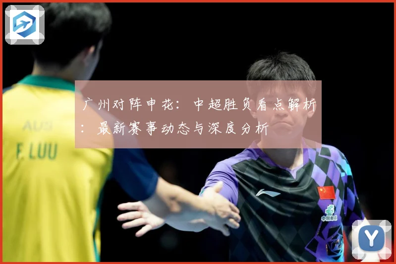 广州对阵申花：中超胜负看点解析：最新赛事动态与深度分析