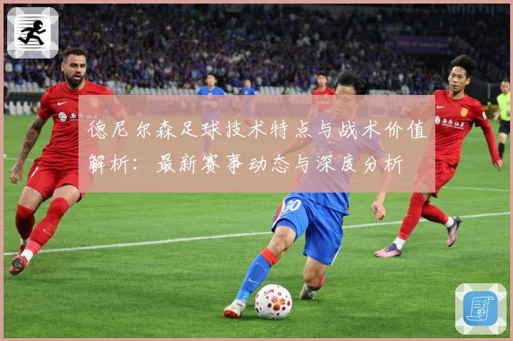 德尼尔森足球技术特点与战术价值解析：最新赛事动态与深度分析