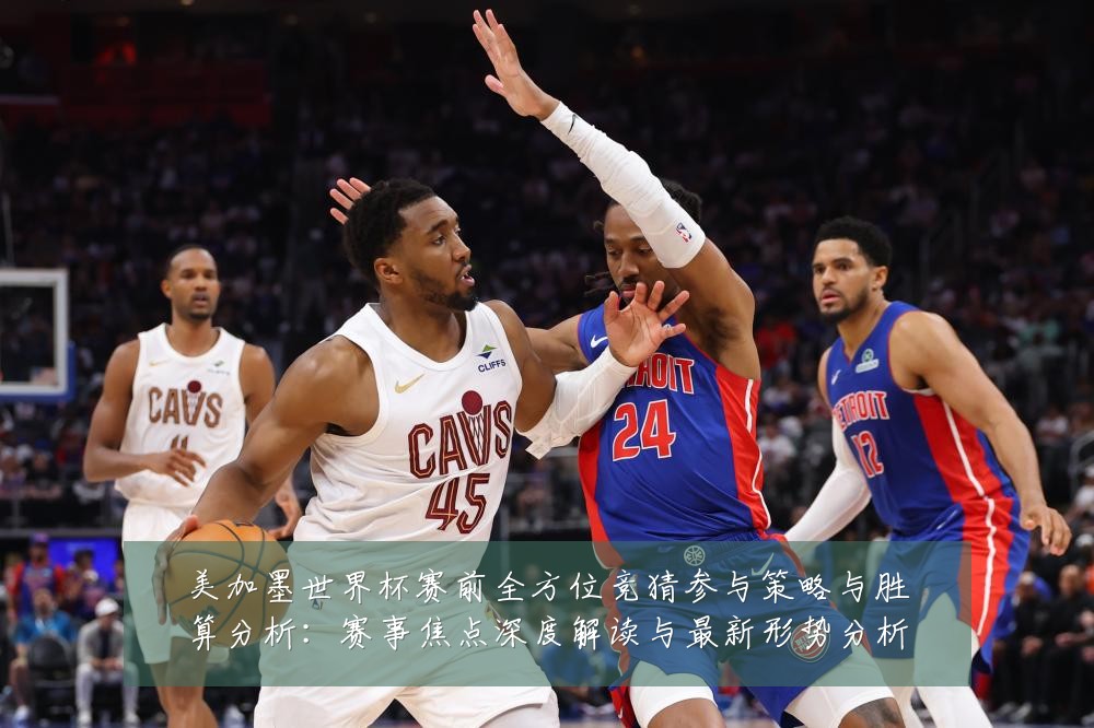 美加墨世界杯赛前全方位竞猜参与策略与胜算分析：赛事焦点深度解读与最新形势分析