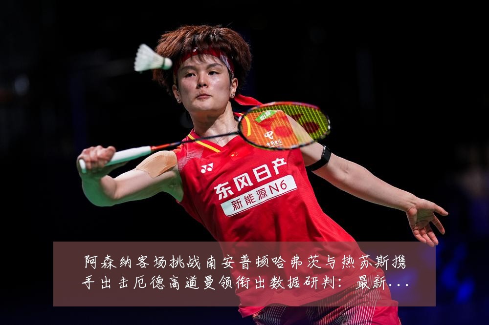 阿森纳客场挑战南安普顿哈弗茨与热苏斯携手出击厄德高道曼领衔出数据研判：最新赛事动态与深度分析