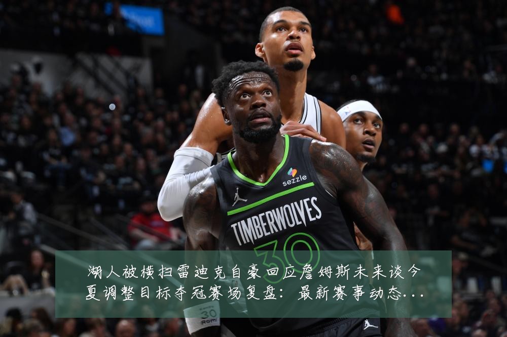 湖人被横扫雷迪克自豪回应詹姆斯未来谈今夏调整目标夺冠赛场复盘:最新赛事动态与深度分析