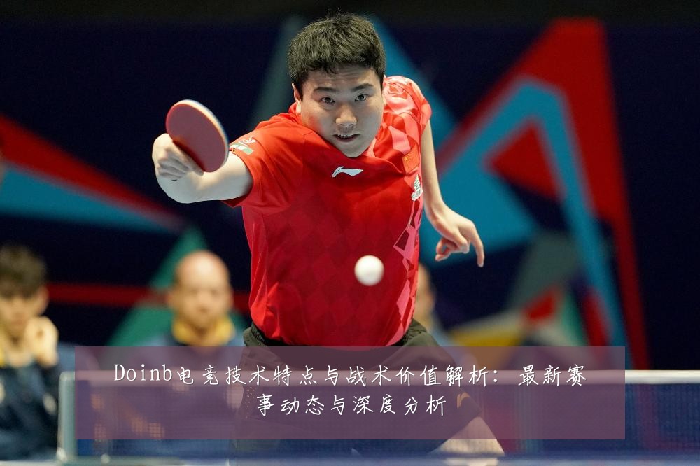 Doinb电竞技术特点与战术价值解析：最新赛事动态与深度分析