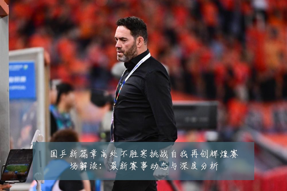 国乒新篇章高处不胜寒挑战自我再创辉煌赛场解读:最新赛事动态与深度分析