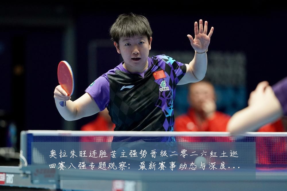 奥拉朱旺连胜苦主强势晋级二零二六红土巡回赛八强专题观察：最新赛事动态与深度分析