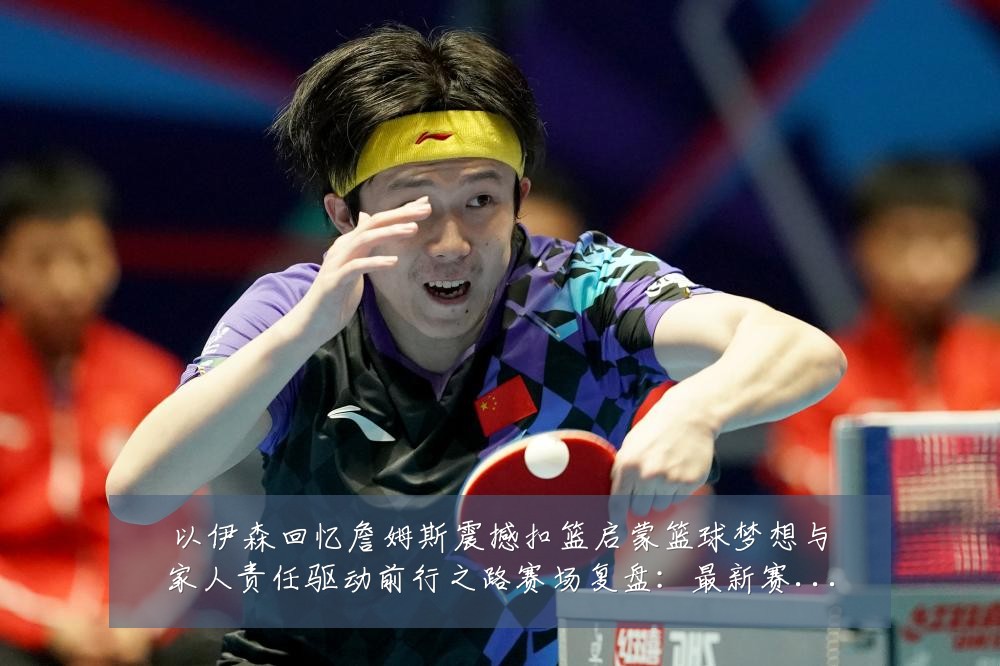 以伊森回忆詹姆斯震撼扣篮启蒙篮球梦想与家人责任驱动前行之路赛场复盘：最新赛事动态与深度分析