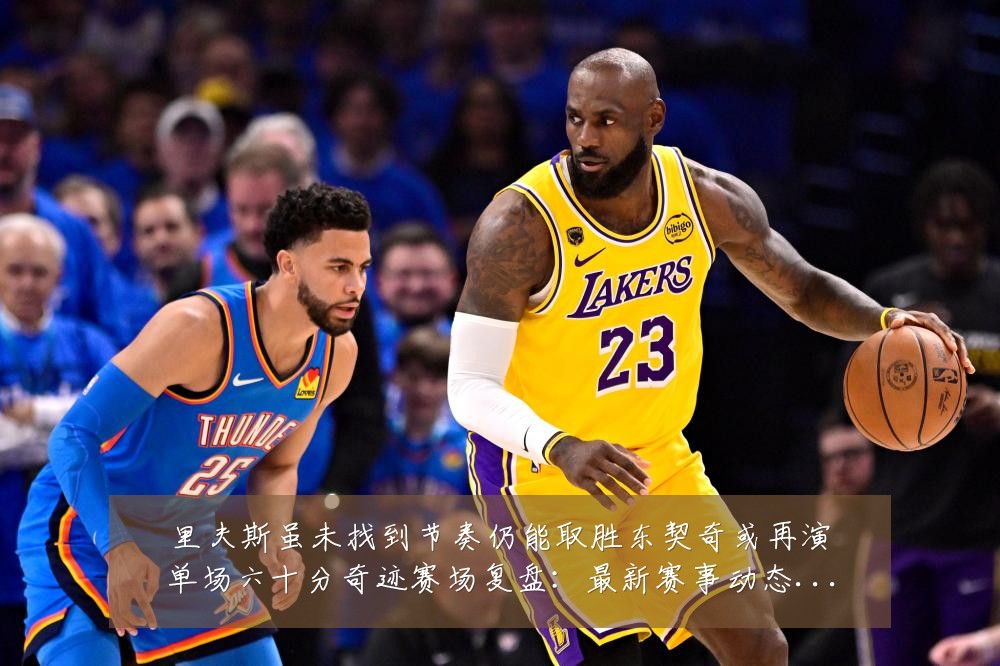 里夫斯虽未找到节奏仍能取胜东契奇或再演单场六十分奇迹赛场复盘:最新赛事动态与深度分析