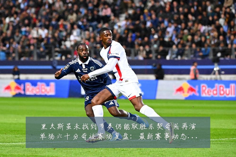 里夫斯虽未找到节奏仍能取胜东契奇或再演单场六十分奇迹赛场复盘:最新赛事动态与深度分析
