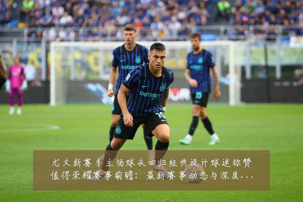 尤文新赛季主场球衣回归经典设计球迷称赞值得荣耀赛事前瞻:最新赛事动态与深度分析
