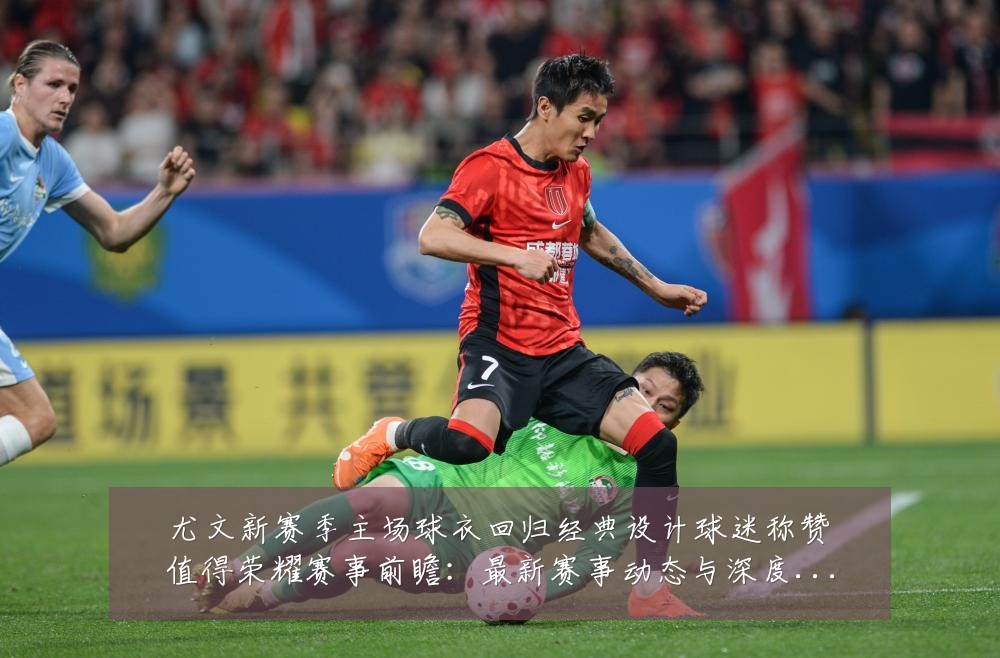 尤文新赛季主场球衣回归经典设计球迷称赞值得荣耀赛事前瞻:最新赛事动态与深度分析