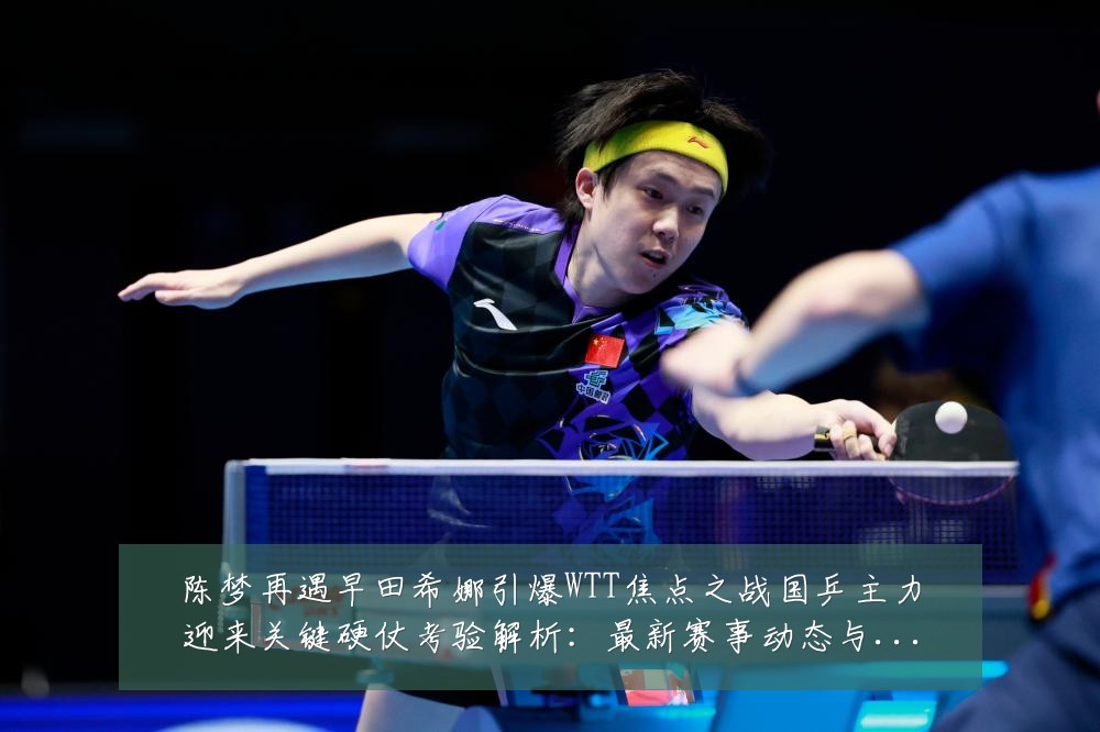 陈梦再遇早田希娜引爆WTT焦点之战国乒主力迎来关键硬仗考验解析:最新赛事动态与深度分析