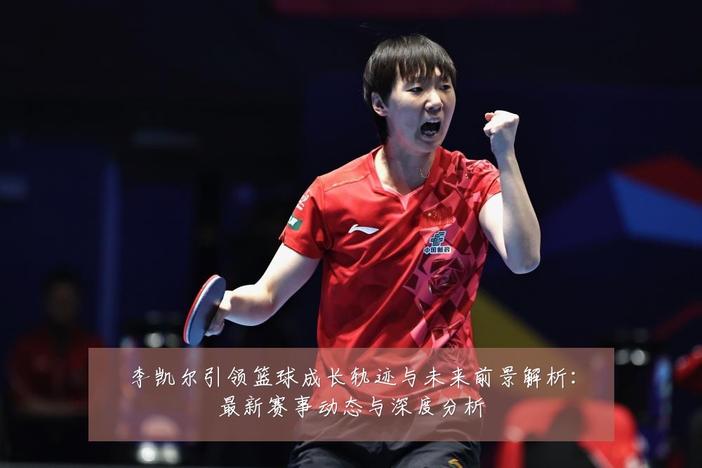 李凯尔引领篮球成长轨迹与未来前景解析:最新赛事动态与深度分析