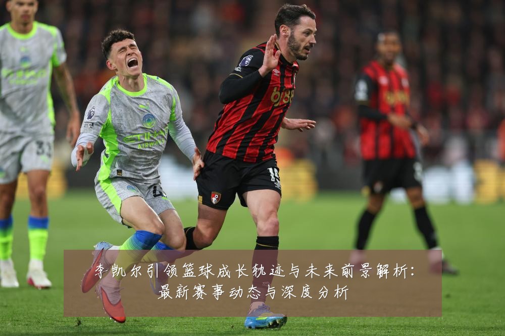 李凯尔引领篮球成长轨迹与未来前景解析:最新赛事动态与深度分析